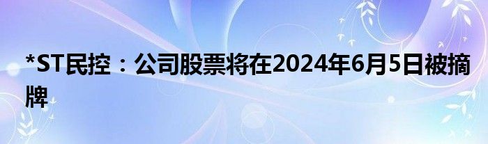 *ST民控：公司股票将在2024年6月5日被摘牌