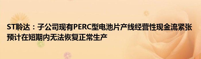 ST聆达：子公司现有PERC型电池片产线经营性现金流紧张 预计在短期内无法恢复正常生产