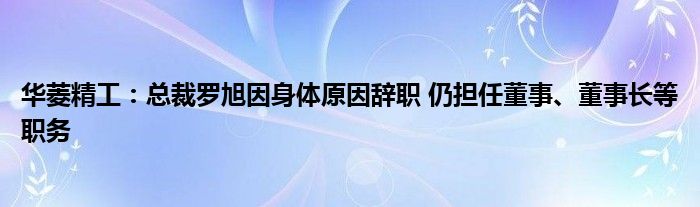 华菱精工：总裁罗旭因身体原因辞职 仍担任董事、董事长等职务