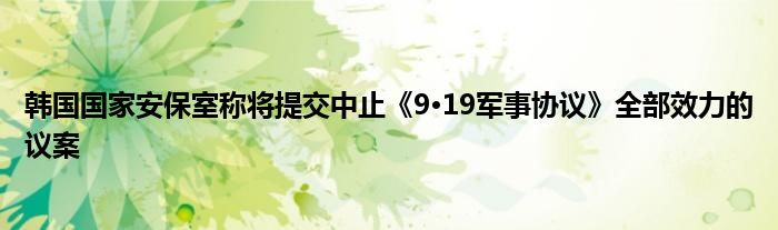 韩国国家安保室称将提交中止《9·19军事协议》全部效力的议案