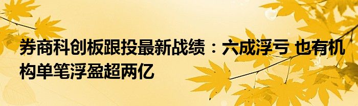 券商科创板跟投最新战绩：六成浮亏 也有机构单笔浮盈超两亿