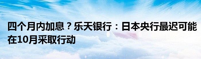 四个月内加息？乐天银行：日本央行最迟可能在10月采取行动