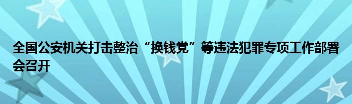 全国公安机关打击整治“换钱党”等违法犯罪专项工作部署会召开