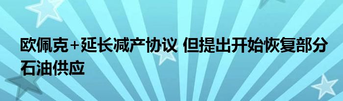 欧佩克+延长减产协议 但提出开始恢复部分石油供应