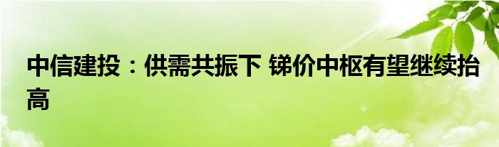 中信建投：供需共振下 锑价中枢有望继续抬高