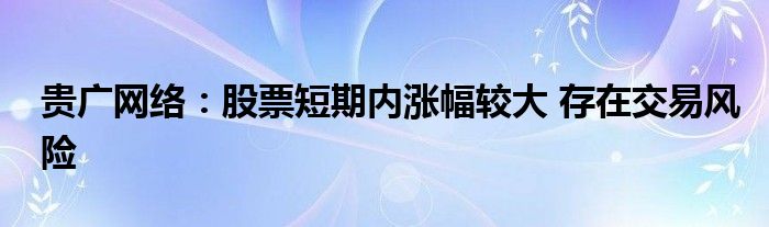 贵广网络：股票短期内涨幅较大 存在交易风险