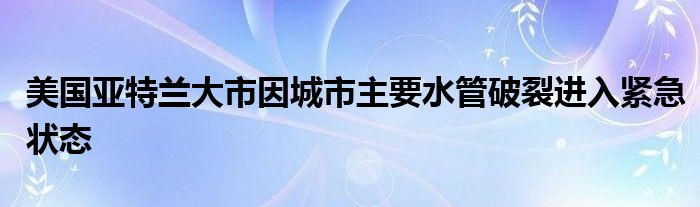 美国亚特兰大市因城市主要水管破裂进入紧急状态