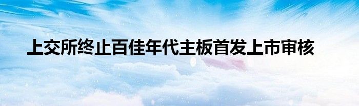 上交所终止百佳年代主板首发上市审核