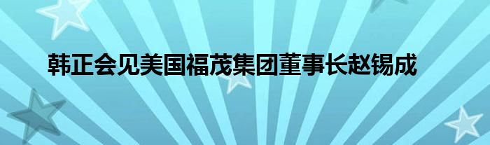 韩正会见美国福茂集团董事长赵锡成