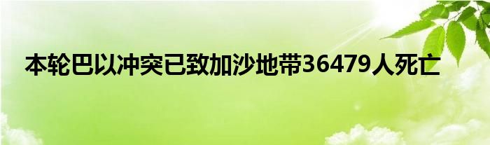 本轮巴以冲突已致加沙地带36479人死亡