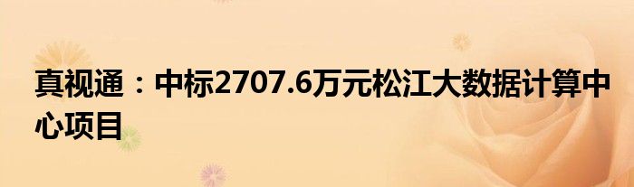 真视通：中标2707.6万元松江大数据计算中心项目