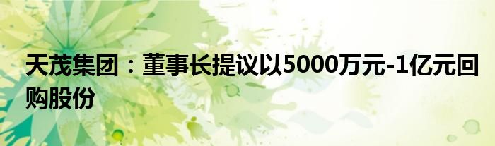 天茂集团：董事长提议以5000万元-1亿元回购股份