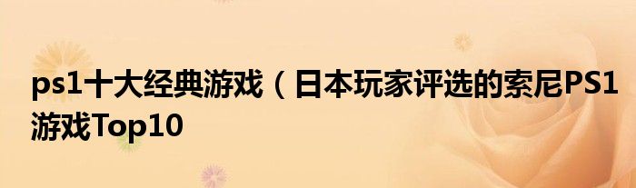 ps1十大经典游戏（日本玩家评选的索尼PS1游戏Top10