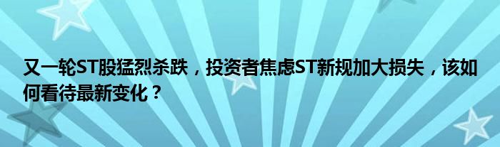 又一轮ST股猛烈杀跌，投资者焦虑ST新规加大损失，该如何看待最新变化？