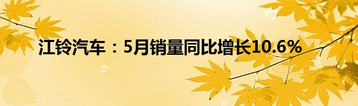 江铃汽车：5月销量同比增长10.6%