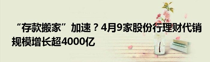 “存款搬家”加速？4月9家股份行理财代销规模增长超4000亿