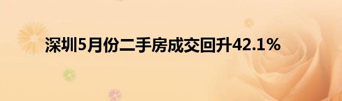 深圳5月份二手房成交回升42.1%