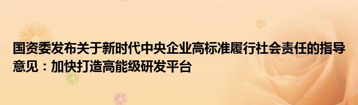 国资委发布关于新时代中央企业高标准履行社会责任的指导意见：加快打造高能级研发平台