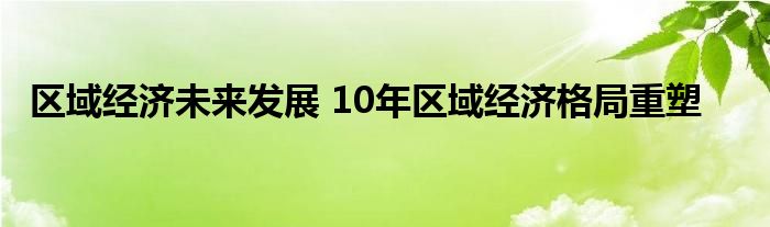 区域经济未来发展 10年区域经济格局重塑