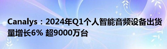 Canalys：2024年Q1个人智能音频设备出货量增长6% 超9000万台