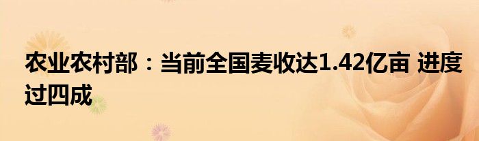 农业农村部：当前全国麦收达1.42亿亩 进度过四成