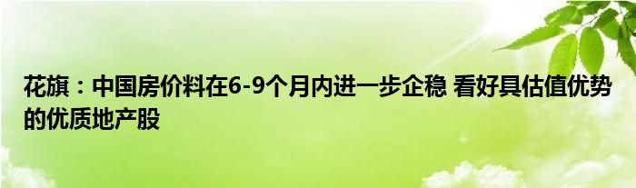 花旗：中国房价料在6-9个月内进一步企稳 看好具估值优势的优质地产股