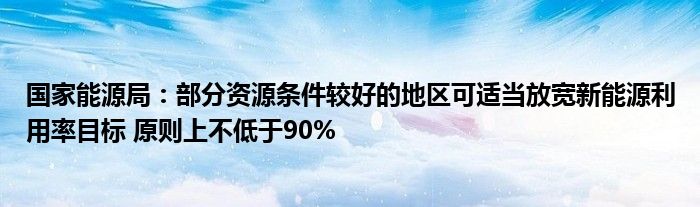 国家能源局：部分资源条件较好的地区可适当放宽新能源利用率目标 原则上不低于90%