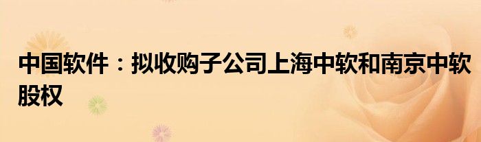 中国软件：拟收购子公司上海中软和南京中软股权