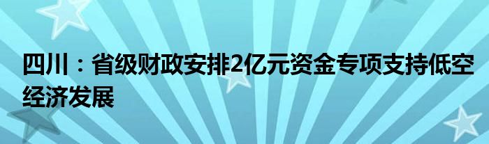 四川：省级财政安排2亿元资金专项支持低空经济发展