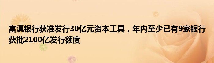 富滇银行获准发行30亿元资本工具，年内至少已有9家银行获批2100亿发行额度