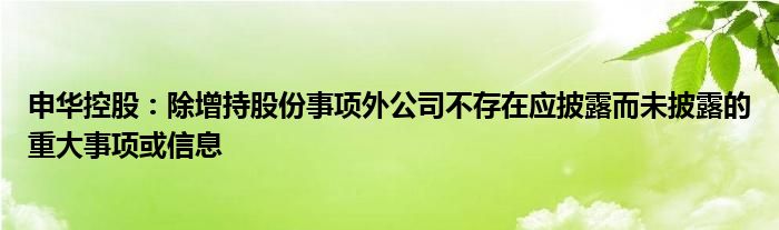 申华控股：除增持股份事项外公司不存在应披露而未披露的重大事项或信息