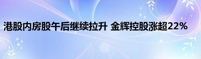 港股内房股午后继续拉升 金辉控股涨超22%