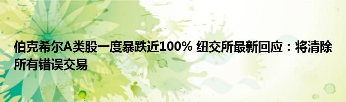 伯克希尔A类股一度暴跌近100% 纽交所最新回应：将清除所有错误交易