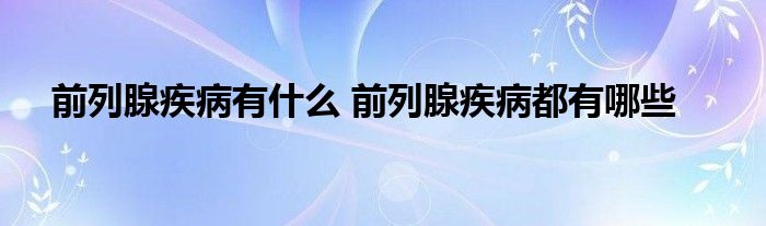 前列腺疾病有什么 前列腺疾病都有哪些