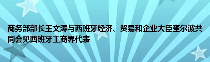 商务部部长王文涛与西班牙经济、贸易和企业大臣奎尔波共同会见西班牙工商界代表