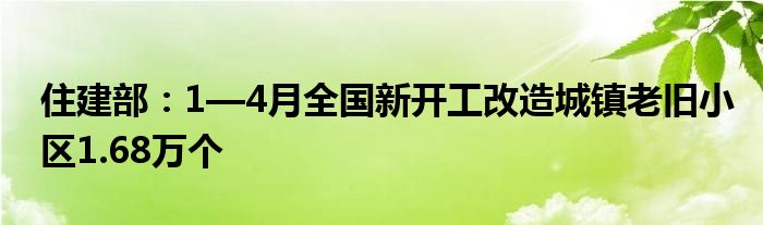 住建部：1—4月全国新开工改造城镇老旧小区1.68万个