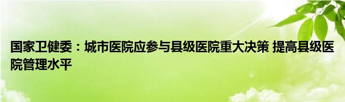 国家卫健委：城市医院应参与县级医院重大决策 提高县级医院管理水平