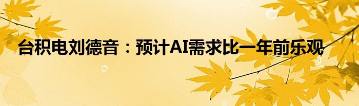 台积电刘德音：预计AI需求比一年前乐观