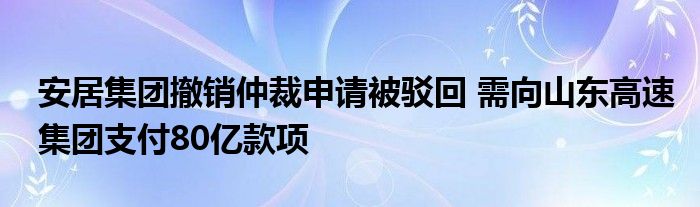 安居集团撤销仲裁申请被驳回 需向山东高速集团支付80亿款项