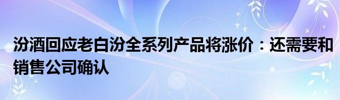 汾酒回应老白汾全系列产品将涨价：还需要和销售公司确认