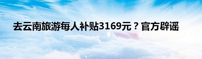 去云南旅游每人补贴3169元？官方辟谣