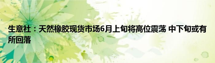 生意社：天然橡胶现货市场6月上旬将高位震荡 中下旬或有所回落