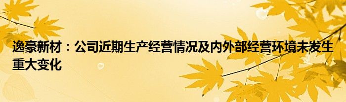 逸豪新材：公司近期生产经营情况及内外部经营环境未发生重大变化