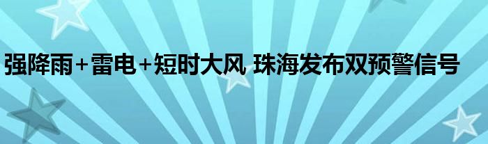 强降雨+雷电+短时大风 珠海发布双预警信号