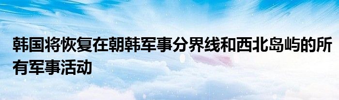 韩国将恢复在朝韩军事分界线和西北岛屿的所有军事活动