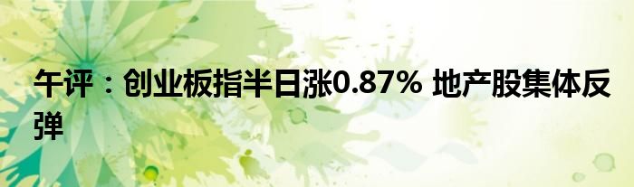 午评：创业板指半日涨0.87% 地产股集体反弹