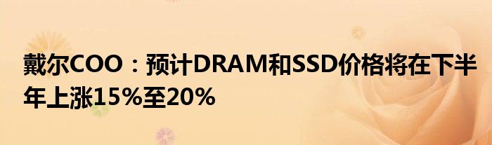 戴尔COO：预计DRAM和SSD价格将在下半年上涨15%至20%