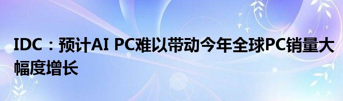 IDC：预计AI PC难以带动今年全球PC销量大幅度增长