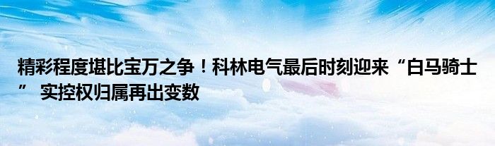 精彩程度堪比宝万之争！科林电气最后时刻迎来“白马骑士” 实控权归属再出变数