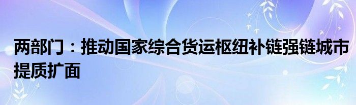 两部门：推动国家综合货运枢纽补链强链城市提质扩面